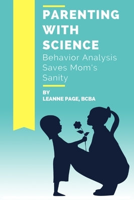 Parenting with Science: Behavior Analysis Saves Mom's Sanity by Page Bcba, Leanne