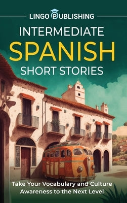 Intermediate Spanish Short Stories: Take Your Vocabulary and Culture Awareness to the Next Level by Publishing, Lingo