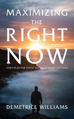 Maximizing the Right Now: God's Plan for Young Adults in These Last Days by Williams, Demetrice