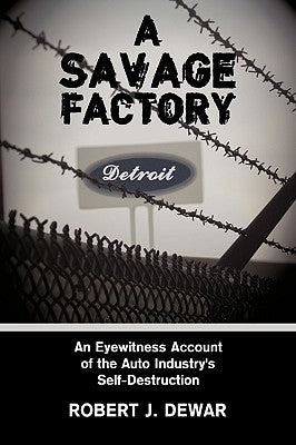 A Savage Factory: An Eyewitness Account of the Auto Industry's Self-Destruction by Dewar, Robert J.