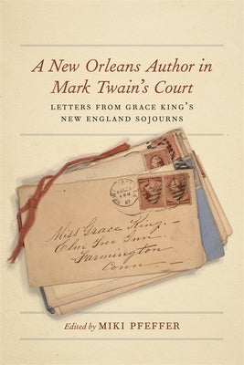 A New Orleans Author in Mark Twain's Court: Letters from Grace King's New England Sojourns by Pfeffer, Miki