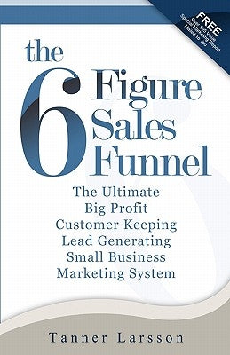 The Six Figure Sales Funnel: The Ultimate Big Profit Customer Keeping Lead Generating Small Business Marketing System by Larsson, Tanner