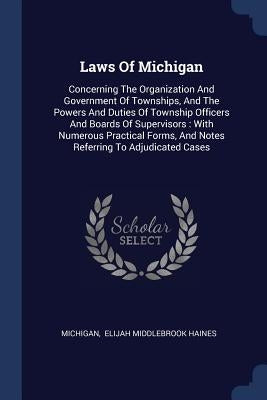 Laws Of Michigan: Concerning The Organization And Government Of Townships, And The Powers And Duties Of Township Officers And Boards Of by Michigan