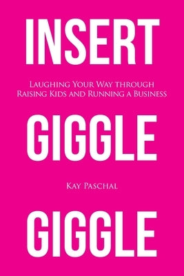 Insert Giggle Giggle: Laughing Your Way through Raising Kids and Running a Business by Paschal, Kay