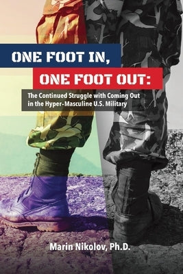 One Foot In, One Foot Out: The Continued Struggle with Coming Out in a Hyper-Masculine U.S. Military by Nikolov, Marin