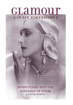 Glamour in Six Dimensions: Modernism and the Radiance of Form by Brown, Judith