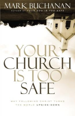 Your Church Is Too Safe: Why Following Christ Turns the World Upside-Down by Buchanan, Mark