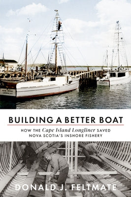 Building a Better Boat: How the Cape Island Longliner Saved Nova Scotia's Inshore Fishery by Feltmate, Donald J.
