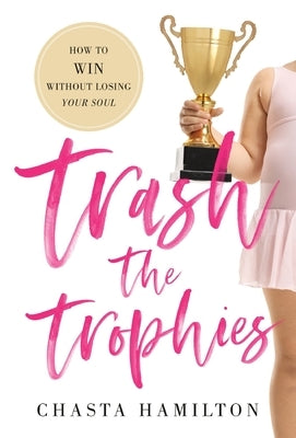 Trash the Trophies: How to Win Without Losing Your Soul by Hamilton, Chasta
