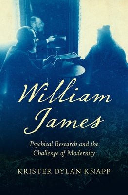 William James: Psychical Research and the Challenge of Modernity by Knapp, Krister Dylan