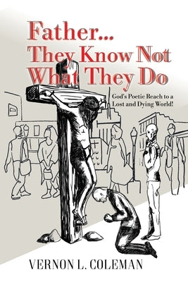 Father They Know Not What They Do: God's Poetic Reach to a Lost and Dying World Paperback Vernon L. Coleman