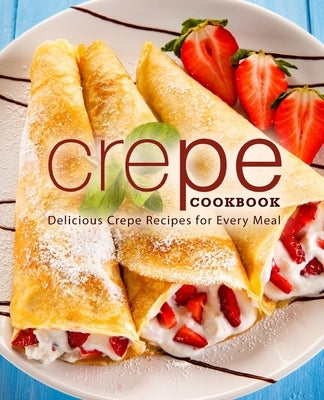 Crepe Cookbook: Delicious Crepe Recipes for Every Meal Paperback Independently Published