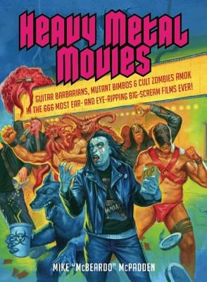 Heavy Metal Movies: Guitar Barbarians, Mutant Bimbos & Cult Zombies Amok in the 666 Most Ear- And Eye-Ripping Big-Scream Films Ever! by McPadden, Mike