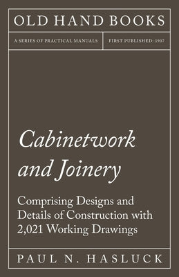 Cabinetwork and Joinery - Comprising Designs and Details of Construction with 2,021 Working Drawings by Hasluck, Paul N.