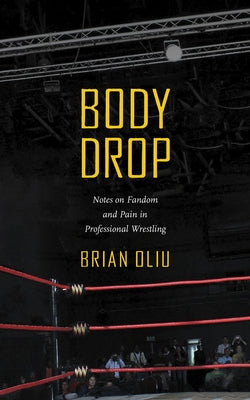 Body Drop: Notes on Fandom and Pain in Professional Wrestling by Oliu, Brian