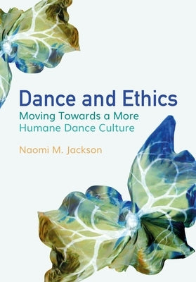 Dance and Ethics: Moving Towards a More Humane Dance Culture by Jackson, Naomi M.