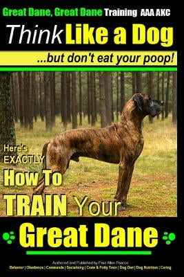 Great Dane, Great Dane Training AAA AKC Think Like a Dog - But Don't Eat Your: Here's EXACTLY How To TRAIN Your Great Dane by Pearce, Paul Allen