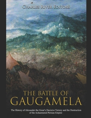 The Battle of Gaugamela: The History of Alexander the Great's Decisive Victory and the Destruction of the Achaemenid Persian Empire Paperback Independently Published