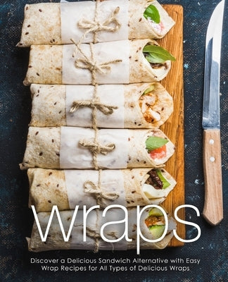 Wraps: Discover a Delicious Sandwich Alternative with Easy Wrap Recipes for All Types of Delicious Wraps (2nd Edition) Paperback Independently Published