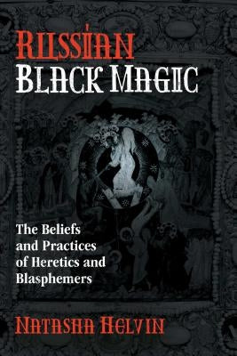 Russian Black Magic: The Beliefs and Practices of Heretics and Blasphemers by Helvin, Natasha