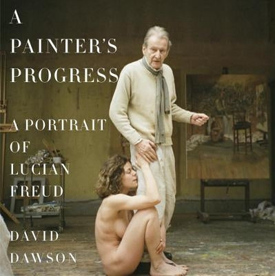 A Painter's Progress: A Portrait of Lucian Freud by Dawson, David