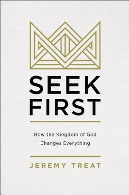 Seek First: How the Kingdom of God Changes Everything by Treat, Jeremy R.