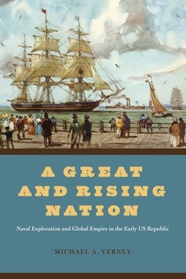 A Great and Rising Nation: Naval Exploration and Global Empire in the Early Us Republic by Verney, Michael A.