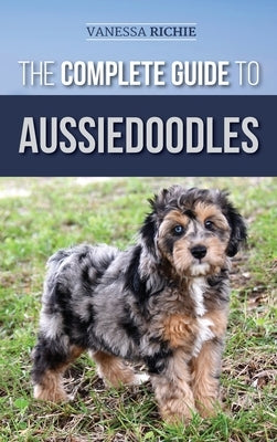 The Complete Guide to Aussiedoodles: Finding, Caring For, Training, Feeding, Socializing, and Loving Your New Aussidoodle by Richie, Vanessa