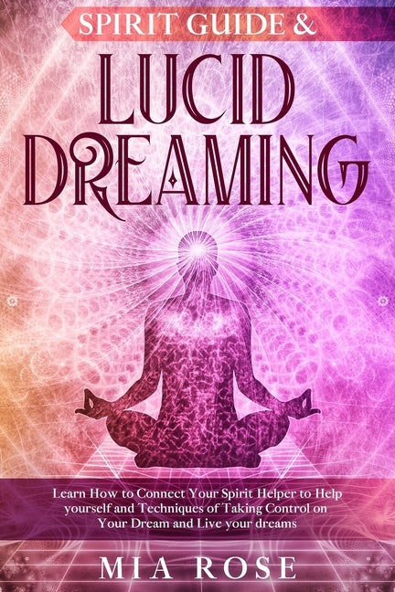 Spirit Guide & Lucid Dreaming: Learn How to Connect Your Spirit Helper to Help yourself and Techniques of Taking Control on Your Dream and Live your by Rose, Mia