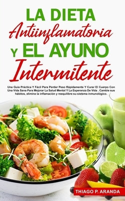 La Dieta Antiinflamatoria Y El Ayuno Intermitente: Una Guía Práctica Y Fácil Para Perder Peso Rápidamente Y Curar El Cuerpo Con Una Vida Sana Para Mej by Aranda, Thiago Palacios