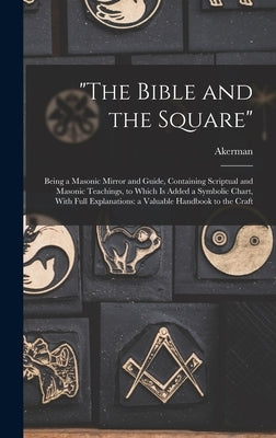 The Bible and the Square: Being a Masonic Mirror and Guide, Containing Scriptual and Masonic Teachings, to Which is Added a Symbolic Chart, With by Akerman