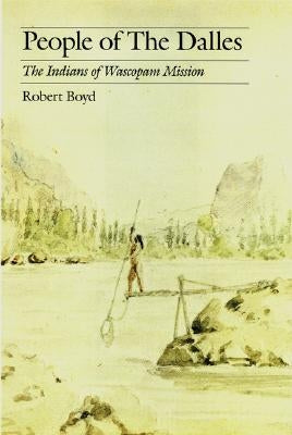 People of the Dalles: The Indians of Wascopam Mission by Boyd, Robert