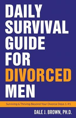Daily Survival Guide for Divorced Men: Surviving & Thriving Beyond Your Divorce: Days 1-91 by Brown, Dale J.