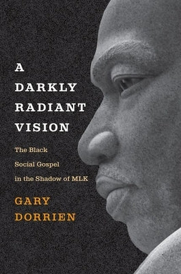 A Darkly Radiant Vision: The Black Social Gospel in the Shadow of Mlk by Dorrien, Gary