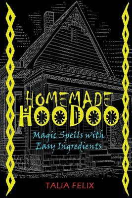 Homemade Hoodoo: Magic Spells with Easy Ingredients by Felix, Talia