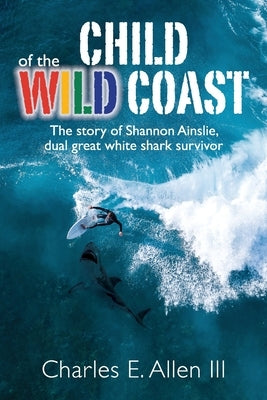 Child of the Wild Coast: The story of Shannon Ainslie, dual great white shark attack survivor by Allen, Charles E.