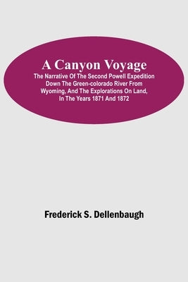 A Canyon Voyage; The Narrative of the Second Powell Expedition down the Green-Colorado River from Wyoming, and the Explorations on Land, in the Years by S. Dellenbaugh, Frederick