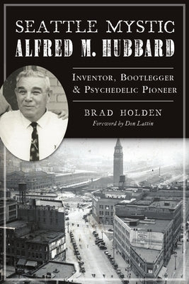 Seattle Mystic Alfred M. Hubbard: Inventor, Bootlegger and Psychedelic Pioneer by Holden, Brad