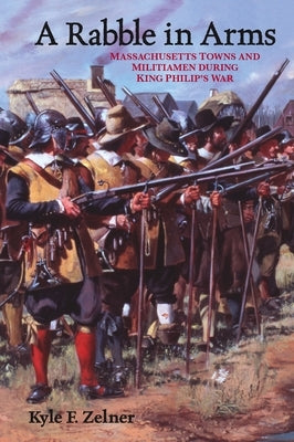 A Rabble in Arms: Massachusetts Towns and Militiamen During King Philipas War by Zelner, Kyle F.