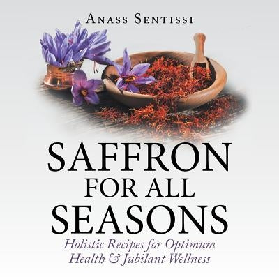 Saffron for All Seasons: Holistic Recipes for Optimum Health & Jubilant Wellness by Sentissi, Anass