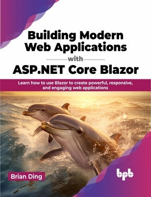 Building Modern Web Applications with ASP.NET Core Blazor: Learn How to Use Blazor to Create Powerful, Responsive, and Engaging Web Applications by Ding, Brian