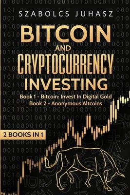 Bitcoin and Cryptocurrency Investing: Bitcoin: Invest In Digital Gold, Anonymous Altcoins by Juhasz, Szabolcs