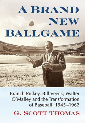 A Brand New Ballgame: Branch Rickey, Bill Veeck, Walter O'Malley and the Transformation of Baseball, 1945-1962 by Thomas, G. Scott
