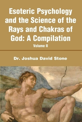 Esoteric Psychology and the Science of the Rays and Chakras of God: A Compilation Volume II by Stone, Joshua D.