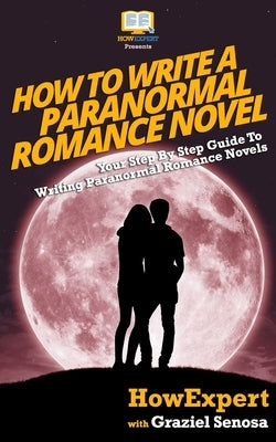 How To Write a Paranormal Romance Novel: Your Step-By-Step Guide To Writing Paranormal Romance Novels by Senosa, Graziel