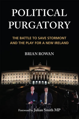 Political Purgatory: The Battle to Save Stormont and the Play for a New Ireland by Rowan, Brian