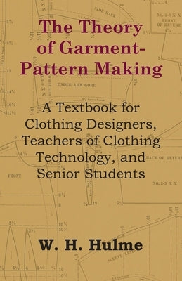 The Theory of Garment-Pattern Making - A Textbook for Clothing Designers, Teachers of Clothing Technology, and Senior Students by Hulme, W. H.