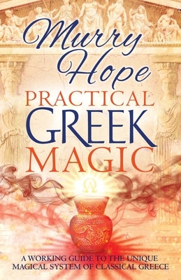 Practical Greek Magic: A Working Guide to the Unique Magical System of Classical Greece by Hope, Murry