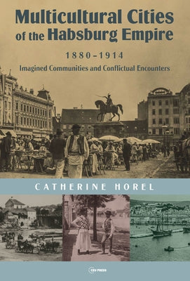 Multicultural Cities of the Habsburg Empire, 1880-1914: Imagined Communities and Conflictual Encounters by Horel, Catherine