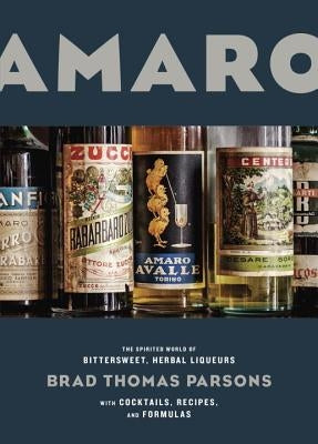 Amaro: The Spirited World of Bittersweet, Herbal Liqueurs, with Cocktails, Recipes, and Formulas by Parsons, Brad Thomas